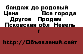 бандаж до родовый  › Цена ­ 1 000 - Все города Другое » Продам   . Псковская обл.,Невель г.